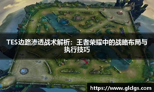 TES边路渗透战术解析：王者荣耀中的战略布局与执行技巧